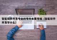 智能软件开发专业的专升本要考啥（智能软件开发学什么）