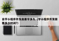 自学小程序开发需要学多久（学小程序开发需要多少时间?）