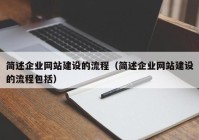 简述企业网站建设的流程（简述企业网站建设的流程包括）