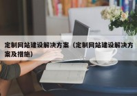 定制网站建设解决方案（定制网站建设解决方案及措施）