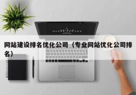 网站建设排名优化公司（专业网站优化公司排名）