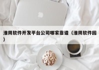 淮阴软件开发平台公司哪家靠谱（淮阴软件园）