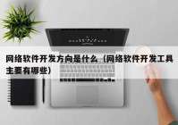 网络软件开发方向是什么（网络软件开发工具主要有哪些）