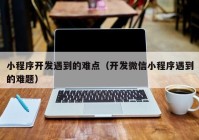 小程序开发遇到的难点（开发微信小程序遇到的难题）