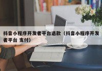 抖音小程序开发者平台退款（抖音小程序开发者平台 支付）