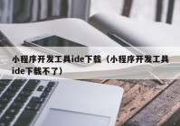 小程序开发工具ide下载（小程序开发工具ide下载不了）