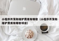 小程序开发和维护费用有哪些（小程序开发和维护费用有哪些项目）