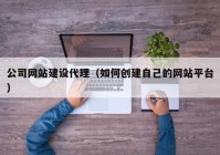 公司网站建设代理（如何创建自己的网站平台）