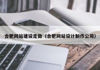 合肥网站建设定做（合肥网站设计制作公司）