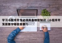 学习小程序开发必须具备哪些知识（小程序开发需要学哪些需要?）