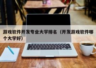 游戏软件开发专业大学排名（开发游戏软件哪个大学好）