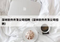 深圳软件开发公司招聘（深圳软件开发公司招聘）