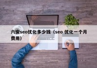 六安seo优化多少钱（seo 优化一个月费用）