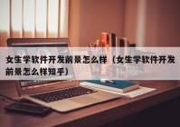 女生学软件开发前景怎么样（女生学软件开发前景怎么样知乎）