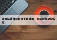 做网站建设公司属于诈骗嘛（网站制作建设公司）