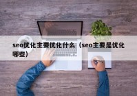 seo优化主要优化什么（seo主要是优化哪些）