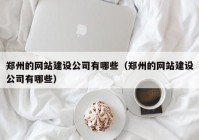 郑州的网站建设公司有哪些（郑州的网站建设公司有哪些）