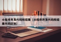 小程序开发代码和结果（小程序开发代码和结果代码区别）