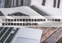 一个网站建设需要做哪些基础知识（一个网站建设需要做哪些基础知识呢）