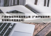 广州中智软件开发有限公司（广州中智软件开发有限公司是国企吗）