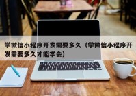 学微信小程序开发需要多久（学微信小程序开发需要多久才能学会）