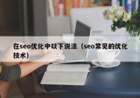 在seo优化中以下说法（seo常见的优化技术）