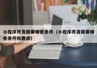 小程序开发需要哪些条件（小程序开发需要哪些条件和要求）