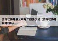 游戏软件开发公司每年赚多少钱（游戏软件开发赚钱吗）