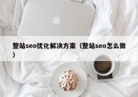 整站seo优化解决方案（整站seo怎么做）