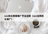 seo优化网络推广平台运营（seo全网优化推广）