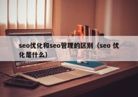 seo优化和seo管理的区别（seo 优化是什么）