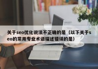 关于seo优化说法不正确的是（以下关于seo的常用专业术语描述错误的是）