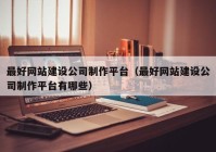 最好网站建设公司制作平台（最好网站建设公司制作平台有哪些）