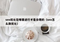 seo优化在哪里进行才是合理的（seo怎么做优化）