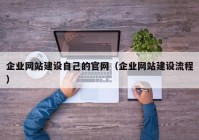 企业网站建设自己的官网（企业网站建设流程）