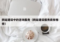 网站建设中的咨询服务（网站建设服务商有哪些）