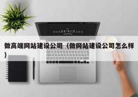 做高端网站建设公司（做网站建设公司怎么样）