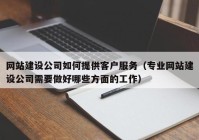 网站建设公司如何提供客户服务（专业网站建设公司需要做好哪些方面的工作）