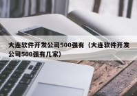 大连软件开发公司500强有（大连软件开发公司500强有几家）