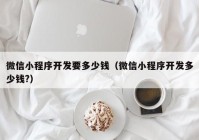 微信小程序开发要多少钱（微信小程序开发多少钱?）