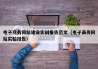 电子商务网站建设实训报告范文（电子商务网站实验报告）