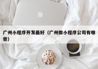 广州小程序开发最好（广州做小程序公司有哪些）